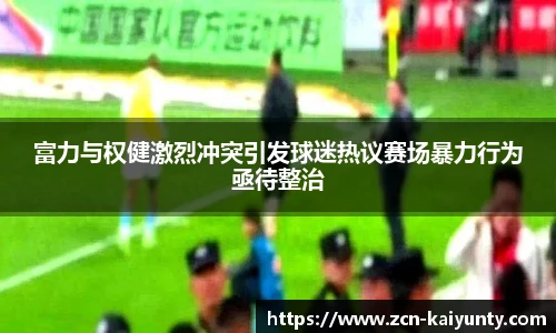 富力与权健激烈冲突引发球迷热议赛场暴力行为亟待整治